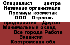 Специалист Call-центра › Название организации ­ Премиум косметик, ООО › Отрасль предприятия ­ Другое › Минимальный оклад ­ 20 000 - Все города Работа » Вакансии   . Костромская обл.